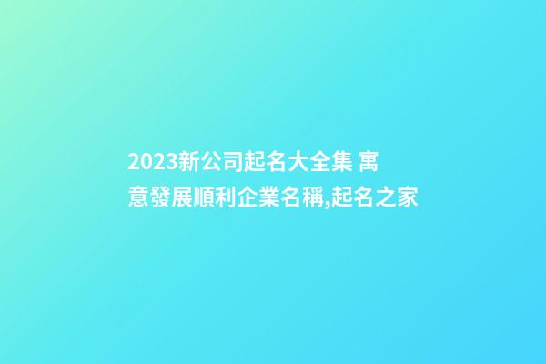 2023新公司起名大全集 寓意發展順利企業名稱,起名之家-第1張-公司起名-玄機派